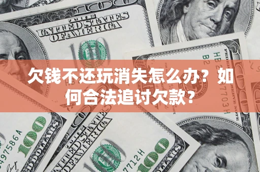 武汉欠钱不还玩消失怎么办？如何合法追讨欠款？