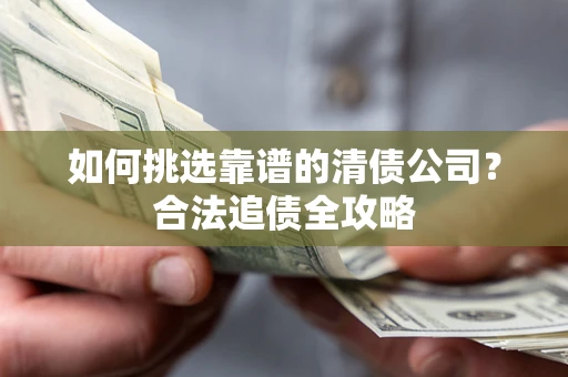 武汉如何挑选靠谱的清债公司？合法追债全攻略