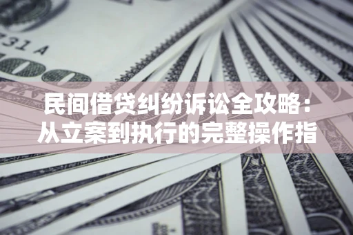 武汉民间借贷纠纷诉讼全攻略：从立案到执行的完整操作指南