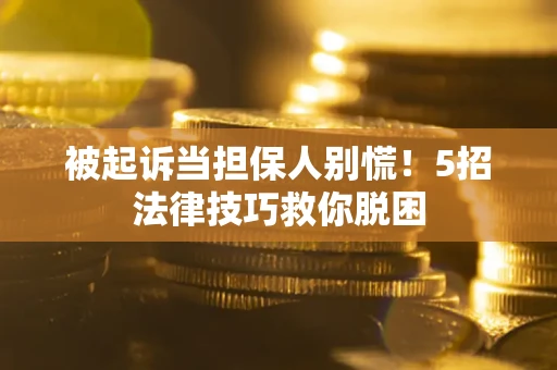武汉被起诉当担保人别慌！5招法律技巧救你脱困