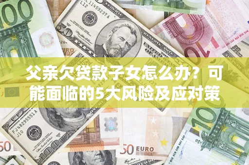 武汉父亲欠贷款子女怎么办？可能面临的5大风险及应对策略