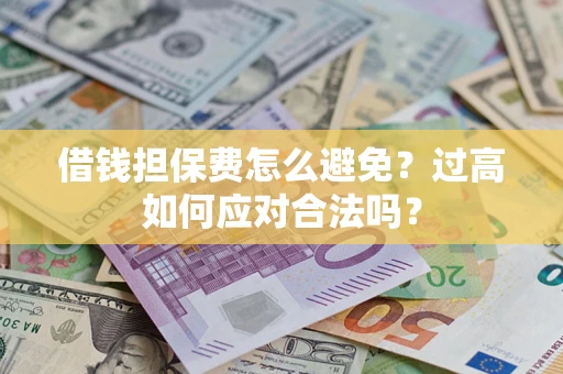 武汉借钱担保费怎么避免？过高如何应对合法吗？