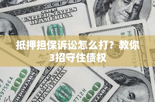 武汉抵押担保诉讼怎么打？教你3招守住债权