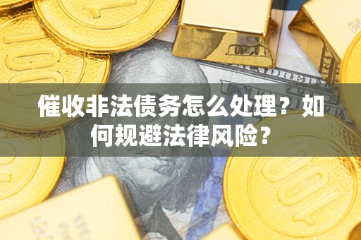 武汉催收非法债务怎么处理？如何规避法律风险？