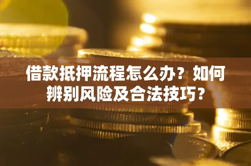 武汉借款抵押流程怎么办？如何辨别风险及合法技巧？