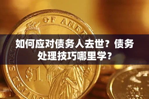 武汉如何应对债务人去世？债务处理技巧哪里学？