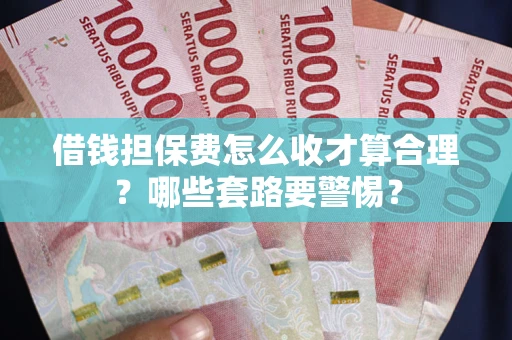 武汉借钱担保费怎么收才算合理？哪些套路要警惕？