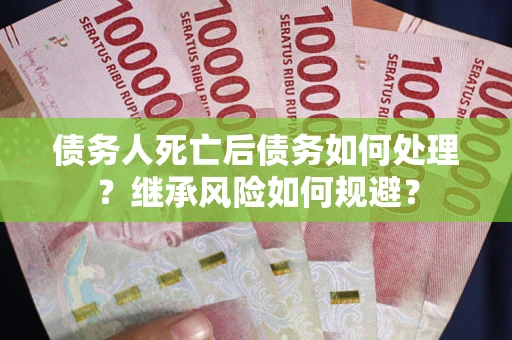 武汉债务人死亡后债务如何处理？继承风险如何规避？
