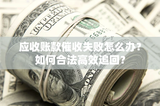 武汉应收账款催收失败怎么办？如何合法高效追回？