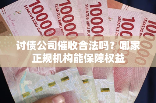 武汉讨债公司催收合法吗？哪家正规机构能保障权益
