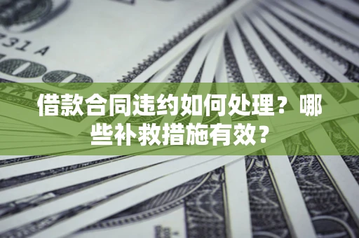 武汉借款合同违约如何处理？哪些补救措施有效？