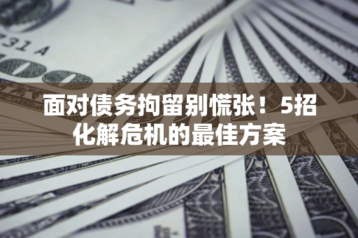 武汉面对债务拘留别慌张！5招化解危机的最佳方案