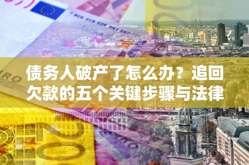 武汉债务人破产了怎么办？追回欠款的五个关键步骤与法律策略