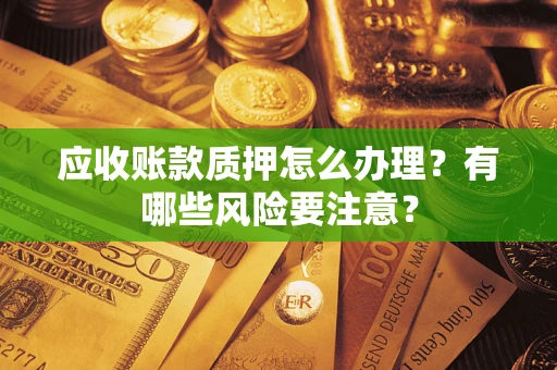 武汉应收账款质押怎么办理？有哪些风险要注意？