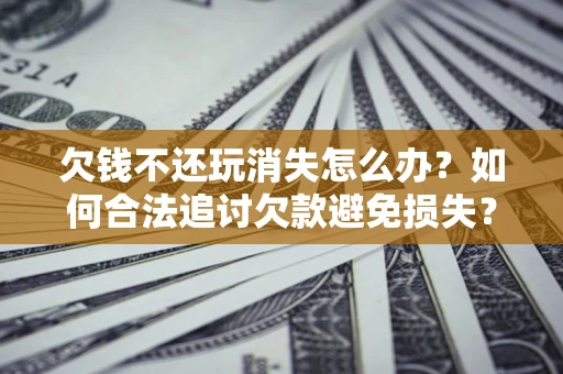 武汉欠钱不还玩消失怎么办？如何合法追讨欠款避免损失？
