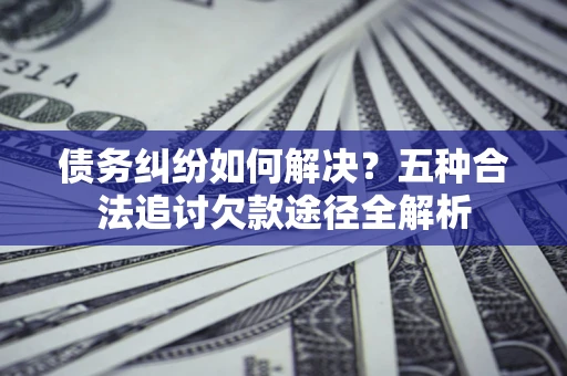 武汉债务纠纷如何解决？五种合法追讨欠款途径全解析