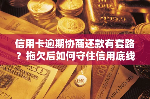 武汉信用卡逾期协商还款有套路？拖欠后如何守住信用底线？