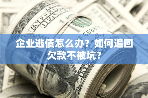 武汉企业逃债怎么办？如何追回欠款不被坑？