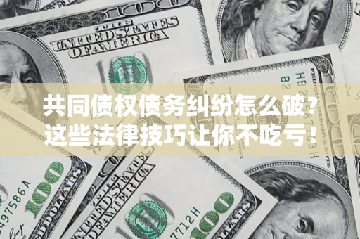 武汉共同债权债务纠纷怎么破？这些法律技巧让你不吃亏！