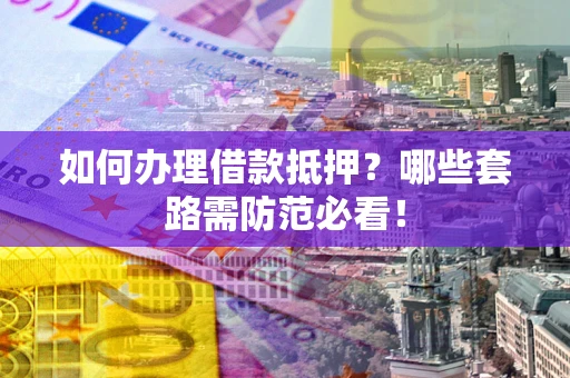 武汉如何办理借款抵押？哪些套路需防范必看！