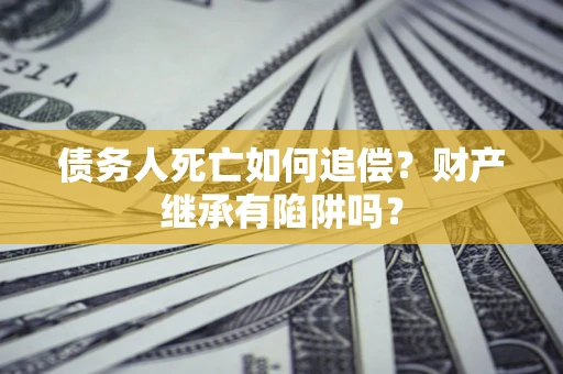 武汉债务人死亡如何追偿？财产继承有陷阱吗？