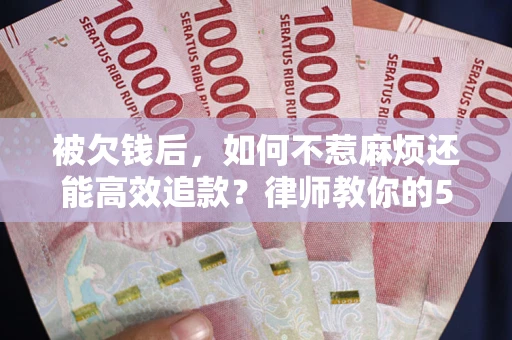 武汉被欠钱后，如何不惹麻烦还能高效追款？律师教你的5步合法讨债法