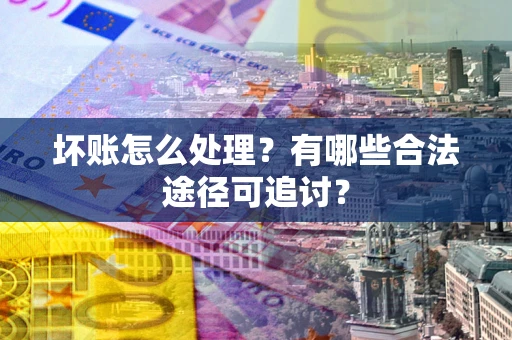 武汉坏账怎么处理？有哪些合法途径可追讨？