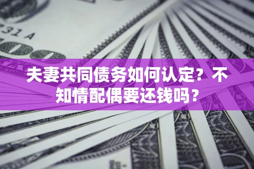 武汉夫妻共同债务如何认定？不知情配偶要还钱吗？