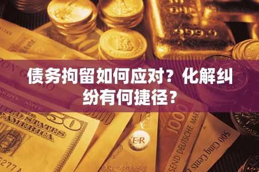 武汉债务拘留如何应对？化解纠纷有何捷径？