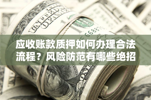 武汉应收账款质押如何办理合法流程？风险防范有哪些绝招？