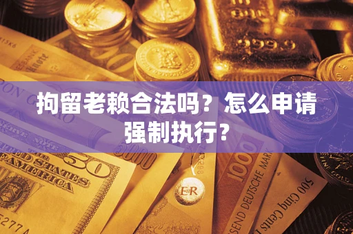 武汉拘留老赖合法吗？怎么申请强制执行？