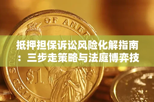 武汉抵押担保诉讼风险化解指南：三步走策略与法庭博弈技巧