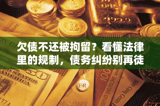 武汉欠债不还被拘留？看懂法律里的规制，债务纠纷别再徒劳奔波