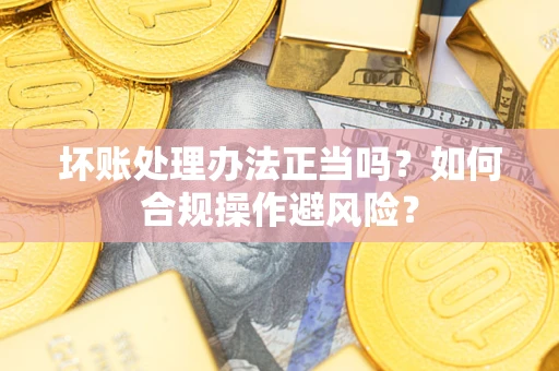 武汉坏账处理办法正当吗？如何合规操作避风险？
