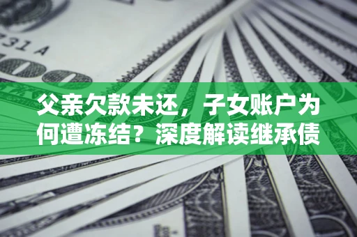 武汉父亲欠款未还，子女账户为何遭冻结？深度解读继承债务迷局