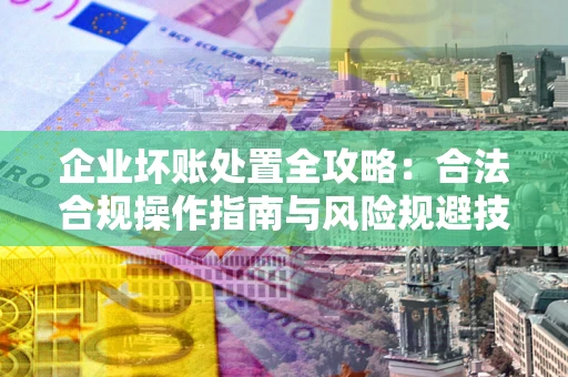 武汉企业坏账处置全攻略：合法合规操作指南与风险规避技巧解析