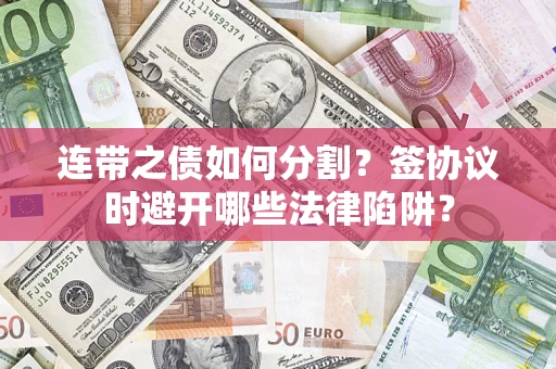 武汉连带之债如何分割？签协议时避开哪些法律陷阱？