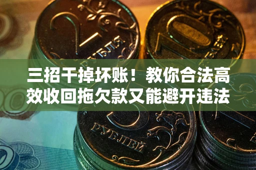 武汉三招干掉坏账！教你合法高效收回拖欠款又能避开违法雷区