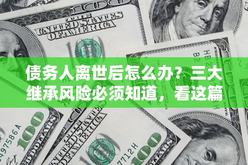 武汉债务人离世后怎么办？三大继承风险必须知道，看这篇就够了