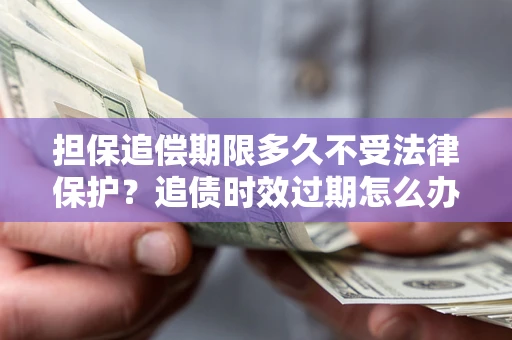 武汉担保追偿期限多久不受法律保护？追债时效过期怎么办？