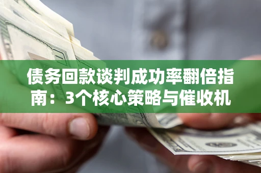 武汉债务回款谈判成功率翻倍指南：3个核心策略与催收机构避坑法则