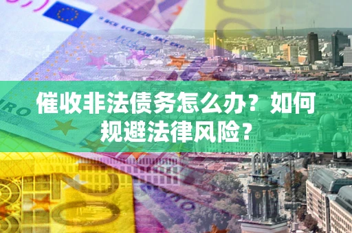 武汉催收非法债务怎么办？如何规避法律风险？