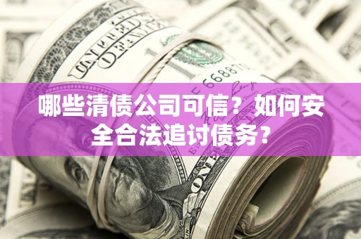 武汉哪些清债公司可信？如何安全合法追讨债务？