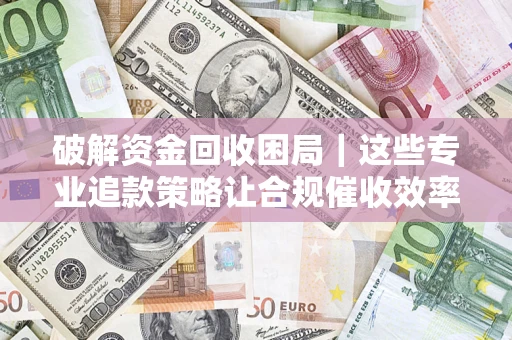 武汉破解资金回收困局｜这些专业追款策略让合规催收效率翻倍