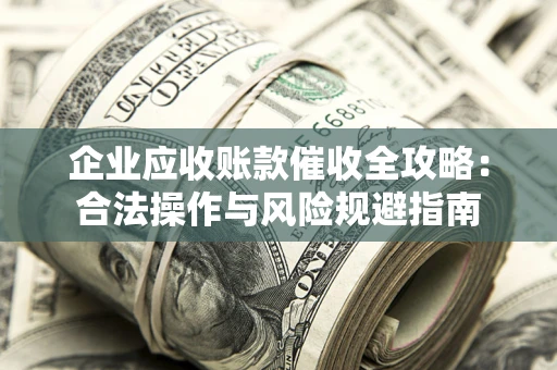 武汉企业应收账款催收全攻略：合法操作与风险规避指南