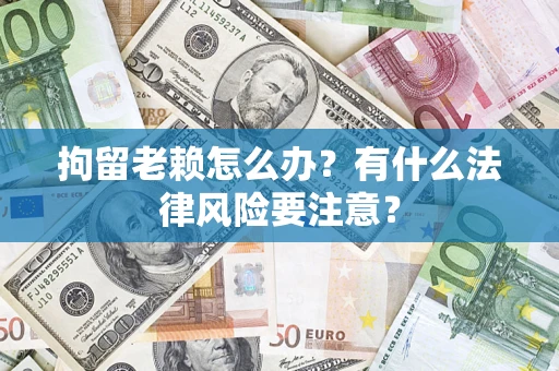武汉拘留老赖怎么办？有什么法律风险要注意？