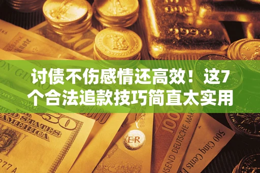 武汉讨债不伤感情还高效！这7个合法追款技巧简直太实用
