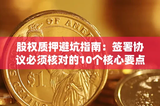 武汉股权质押避坑指南：签署协议必须核对的10个核心要点