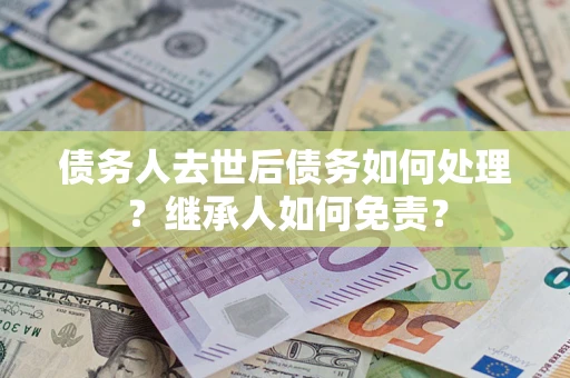 武汉债务人去世后债务如何处理？继承人如何免责？