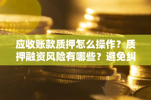 武汉应收账款质押怎么操作？质押融资风险有哪些？避免纠纷高效融资技巧